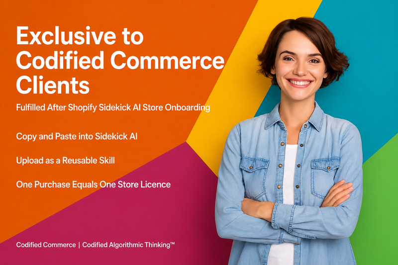 Codified Algorithmic Thinking™ by Codified Commerce — 
Exclusive to Shopify Sidekick AI Store clients. Fulfilled 
after onboarding. Upload as a reusable Sidekick AI skill. 
One purchase equals one store licence.
